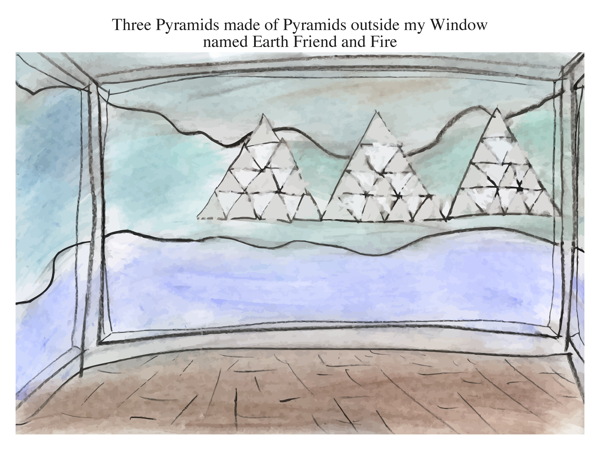 Three Pyramids made of Pyramids outside my Window named Earth Friend and Fire