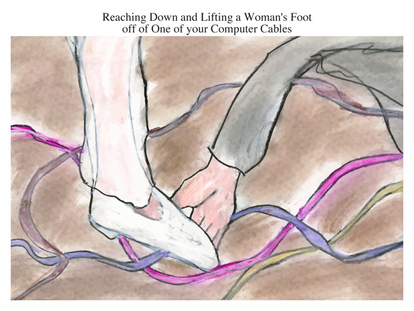 Reaching Down and Lifting a Woman's Foot off of One of your Computer Cables