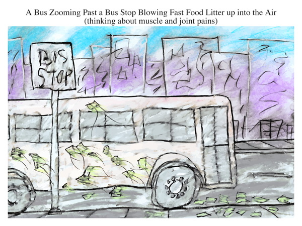 A Bus Zooming Past a Bus Stop Blowing Fast Food Litter up into the Air (thinking about muscle and joint pains)