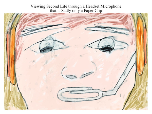 Viewing Second Life through a Headset Microphone that is Sadly only a Paper Clip
