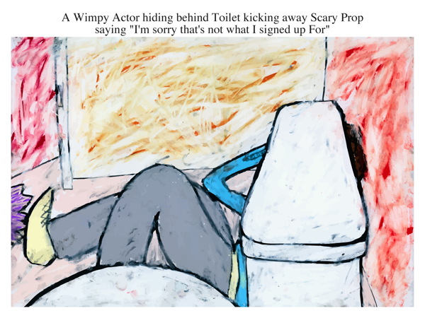 A Wimpy Actor hiding behind Toilet kicking away Scary Prop saying \