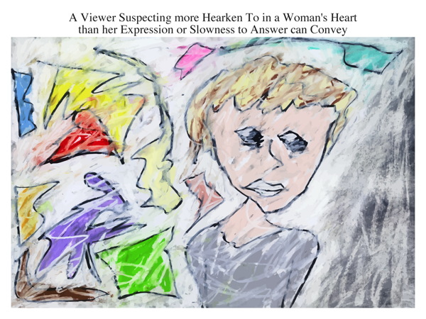 A Viewer Suspecting more Hearken To in a Woman's Heart than her Expression or Slowness to Answer can Convey