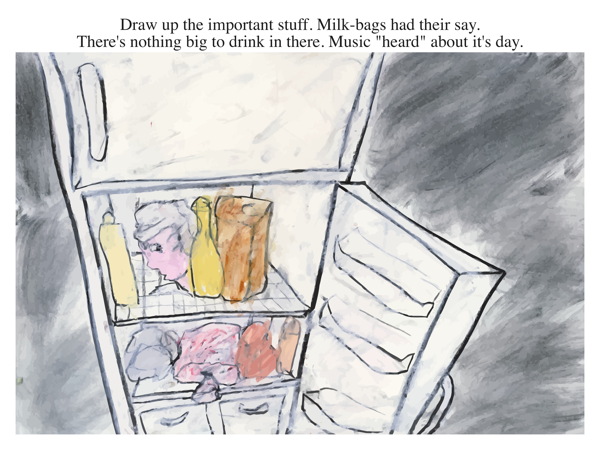 Draw up the important stuff. Milk-bags had their say. There's nothing big to drink in there. Music "heard" about it's day.