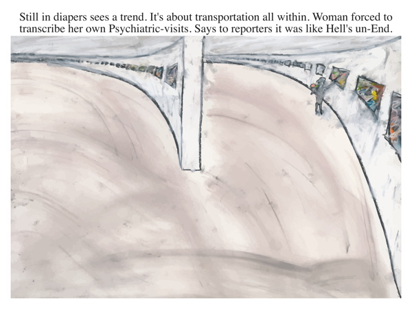 Still in diapers sees a trend. It's about transportation all within. Woman forced to transcribe her own Psychiatric-visits. Says to reporters it was like Hell's un-End.