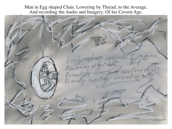 Man in Egg shaped Chair. Lowering by Thread, to the Average. And recording the Audio and Imagery. Of his Cavern Age.