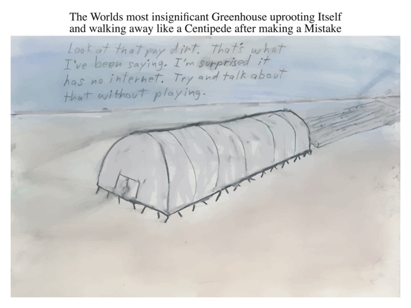 The Worlds most insignificant Greenhouse uprooting Itself and walking away like a Centipede after making a Mistake